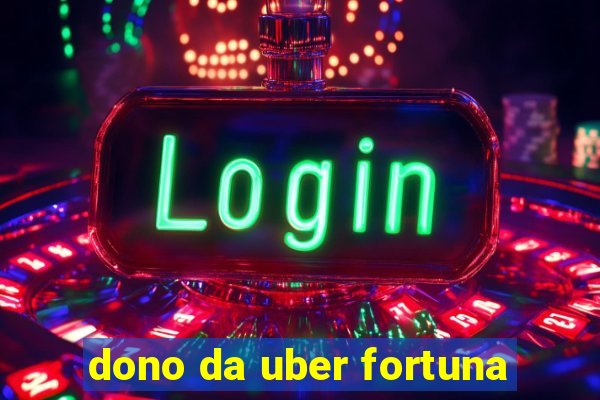 dono da uber fortuna